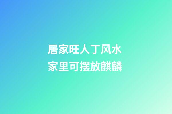 居家旺人丁风水 家里可摆放麒麟